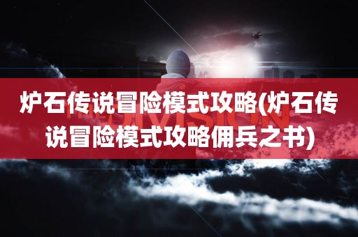 炉石传说冒险模式攻略(炉石传说冒险模式攻略佣兵之书)