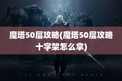 魔塔50层攻略(魔塔50层攻略十字架怎么拿)