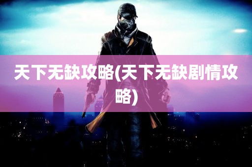 天下无缺攻略(天下无缺剧情攻略)