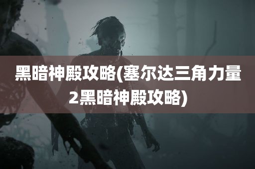 黑暗神殿攻略(塞尔达三角力量2黑暗神殿攻略)