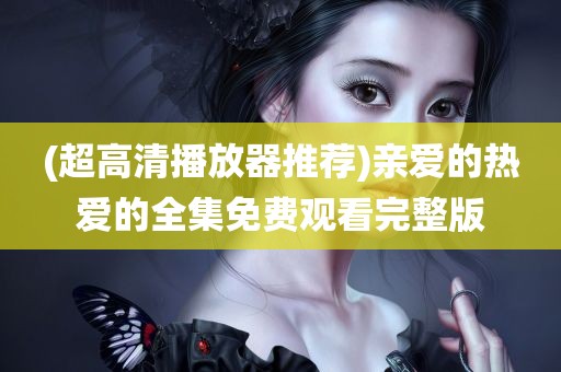 (超高清播放器推荐)亲爱的热爱的全集免费观看完整版