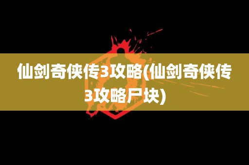 仙剑奇侠传3攻略(仙剑奇侠传3攻略尸块)