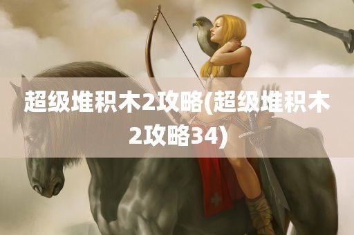 超级堆积木2攻略(超级堆积木2攻略34)