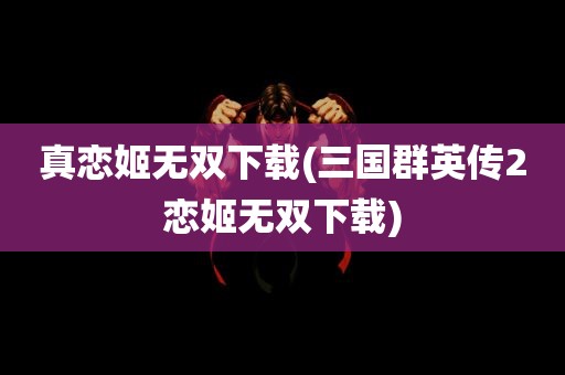 真恋姬无双下载(三国群英传2恋姬无双下载)