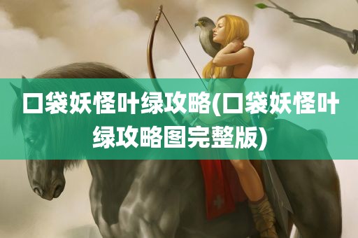 口袋妖怪叶绿攻略(口袋妖怪叶绿攻略图完整版)