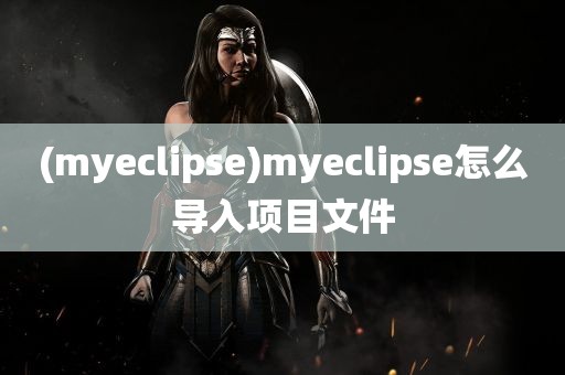 (myeclipse)myeclipse怎么导入项目文件