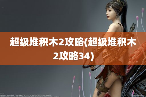 超级堆积木2攻略(超级堆积木2攻略34)