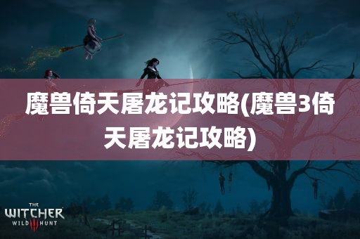 魔兽倚天屠龙记攻略(魔兽3倚天屠龙记攻略)