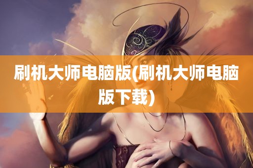 刷机大师电脑版(刷机大师电脑版下载)