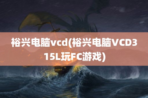 裕兴电脑vcd(裕兴电脑VCD315L玩FC游戏)