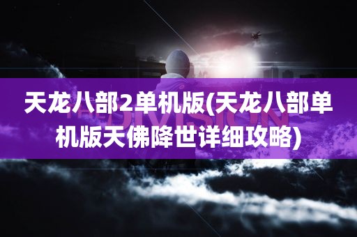 天龙八部2单机版(天龙八部单机版天佛降世详细攻略)