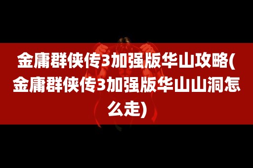 金庸群侠传3加强版华山攻略(金庸群侠传3加强版华山山洞怎么走)