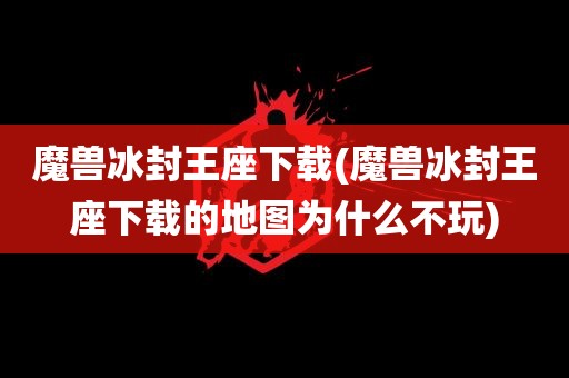 魔兽冰封王座下载(魔兽冰封王座下载的地图为什么不玩)