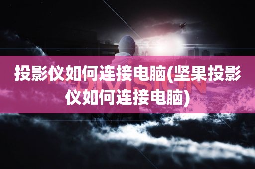 投影仪如何连接电脑(坚果投影仪如何连接电脑)