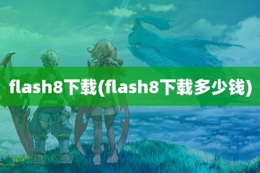 flash8下载(flash8下载多少钱)