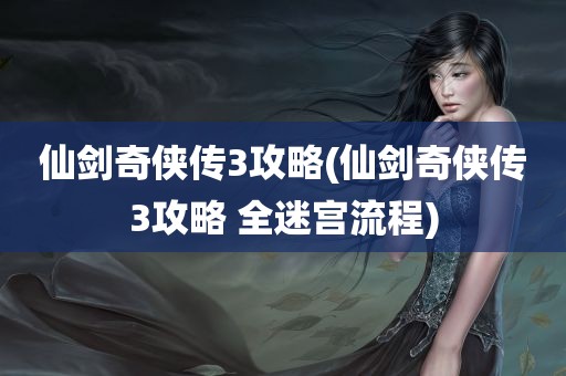 仙剑奇侠传3攻略(仙剑奇侠传3攻略 全迷宫流程)