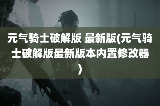 元气骑士破解版 最新版(元气骑士破解版最新版本内置修改器)