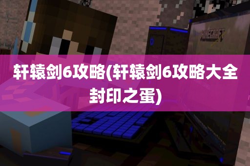 轩辕剑6攻略(轩辕剑6攻略大全封印之蛋)