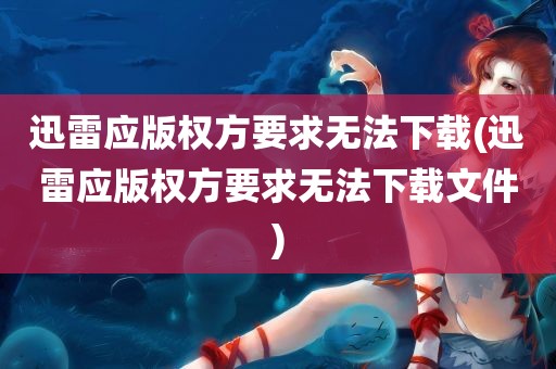 迅雷应版权方要求无法下载(迅雷应版权方要求无法下载文件)