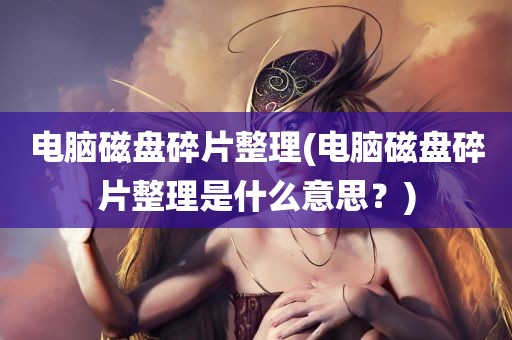 电脑磁盘碎片整理(电脑磁盘碎片整理是什么意思？)