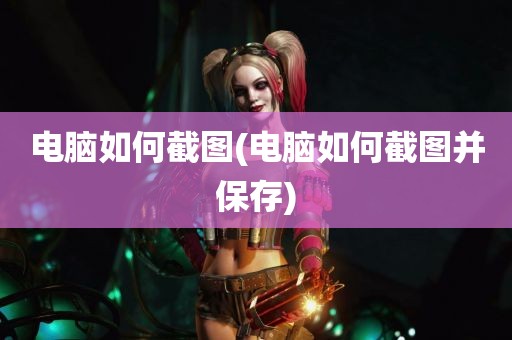 电脑如何截图(电脑如何截图并保存)