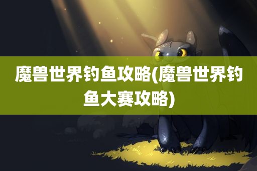 魔兽世界钓鱼攻略(魔兽世界钓鱼大赛攻略)