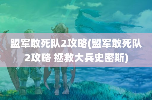 盟军敢死队2攻略(盟军敢死队2攻略 拯救大兵史密斯)