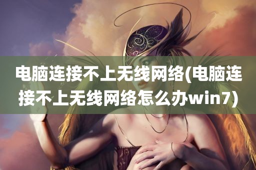 电脑连接不上无线网络(电脑连接不上无线网络怎么办win7)