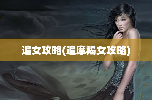 追女攻略(追摩羯女攻略)