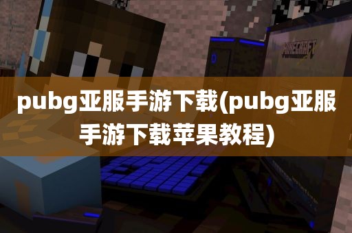 pubg亚服手游下载(pubg亚服手游下载苹果教程)