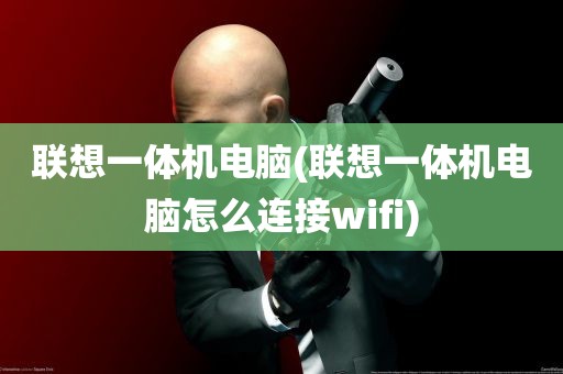 联想一体机电脑(联想一体机电脑怎么连接wifi)