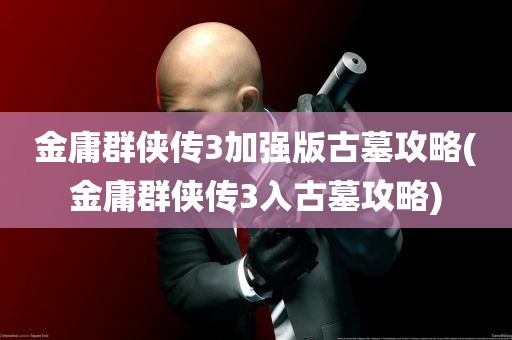 金庸群侠传3加强版古墓攻略(金庸群侠传3入古墓攻略)