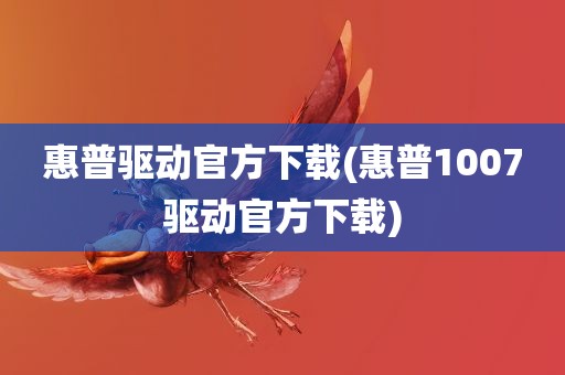 惠普驱动官方下载(惠普1007驱动官方下载)