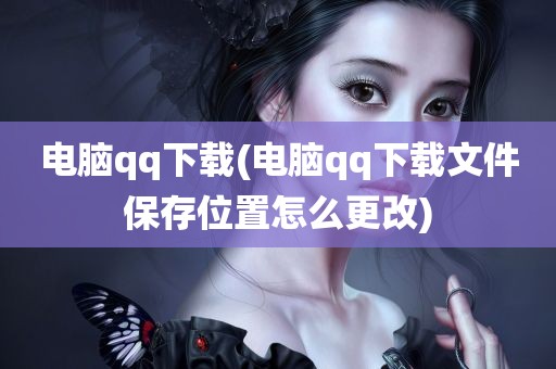 电脑qq下载(电脑qq下载文件保存位置怎么更改)