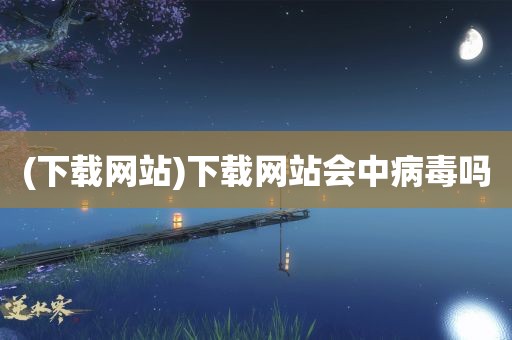 (下载网站)下载网站会中病毒吗