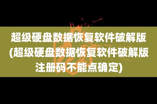 超级硬盘数据恢复软件破解版(超级硬盘数据恢复软件破解版注册码不能点确定)