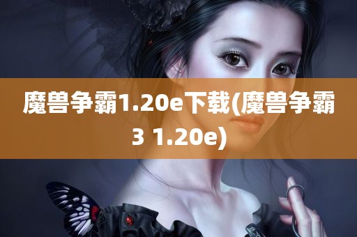 魔兽争霸1.20e下载(魔兽争霸3 1.20e)