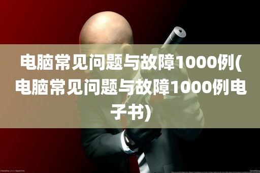 电脑常见问题与故障1000例(电脑常见问题与故障1000例电子书)