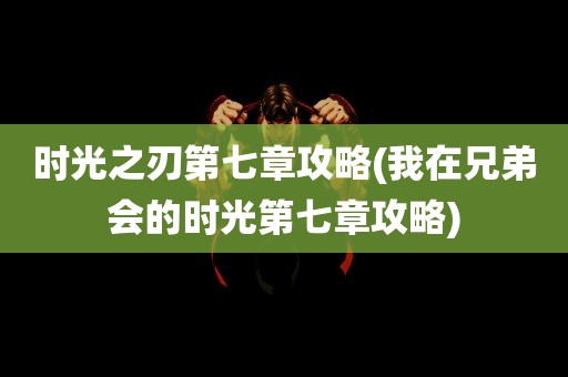 时光之刃第七章攻略(我在兄弟会的时光第七章攻略)