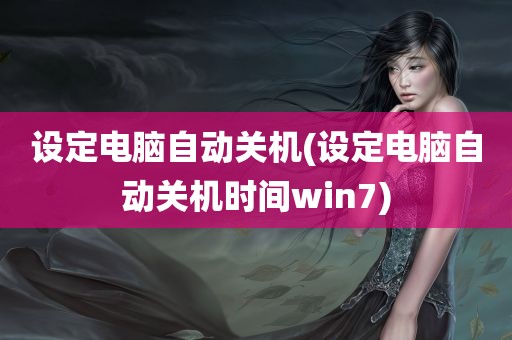 设定电脑自动关机(设定电脑自动关机时间win7)