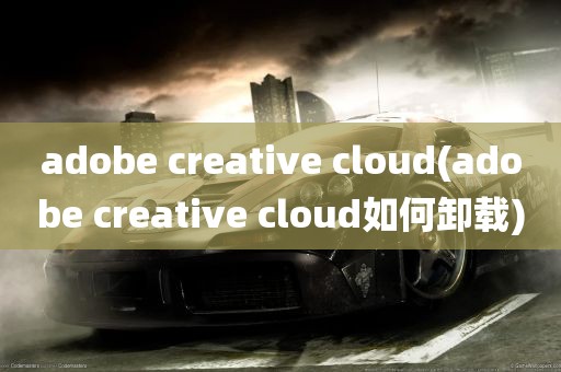 adobe creative cloud(adobe creative cloud如何卸载)