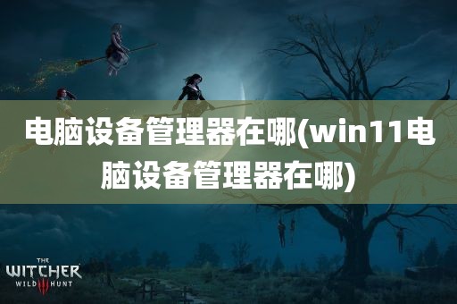 电脑设备管理器在哪(win11电脑设备管理器在哪)