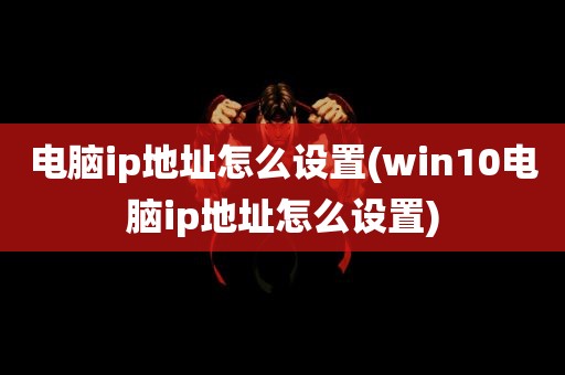 电脑ip地址怎么设置(win10电脑ip地址怎么设置)