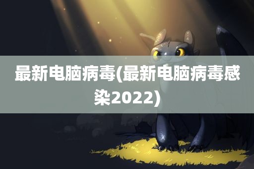 最新电脑病毒(最新电脑病毒感染2022)