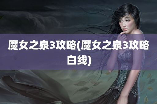 魔女之泉3攻略(魔女之泉3攻略白线)