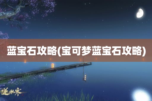 蓝宝石攻略(宝可梦蓝宝石攻略)