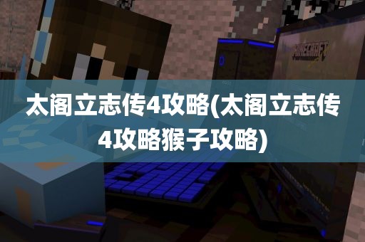 太阁立志传4攻略(太阁立志传4攻略猴子攻略)