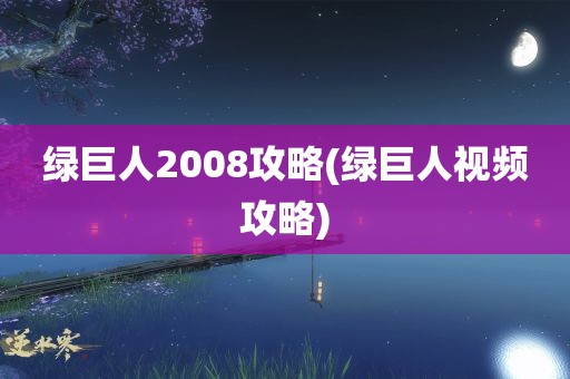 绿巨人2008攻略(绿巨人视频攻略)