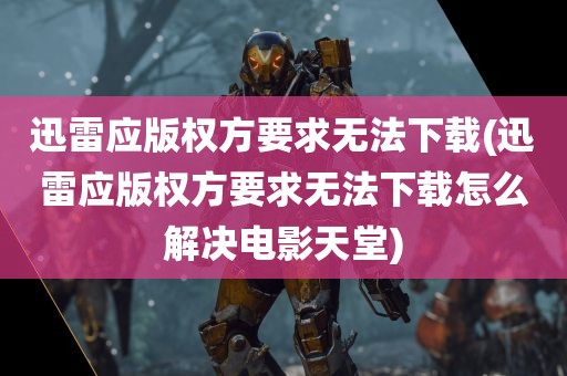 迅雷应版权方要求无法下载(迅雷应版权方要求无法下载怎么解决电影天堂)