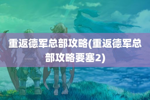 重返德军总部攻略(重返德军总部攻略要塞2)